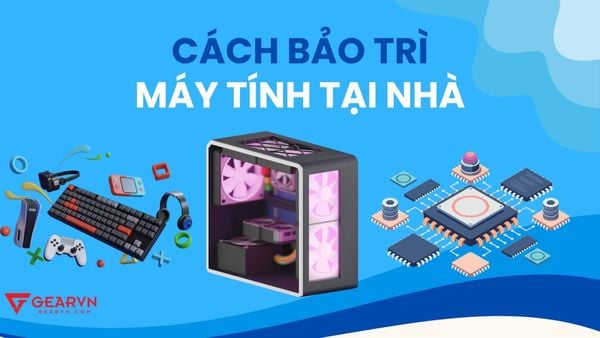 Chi tiết 10+ bước bảo trì máy tính tại nhà cho người mới sử dụng PC