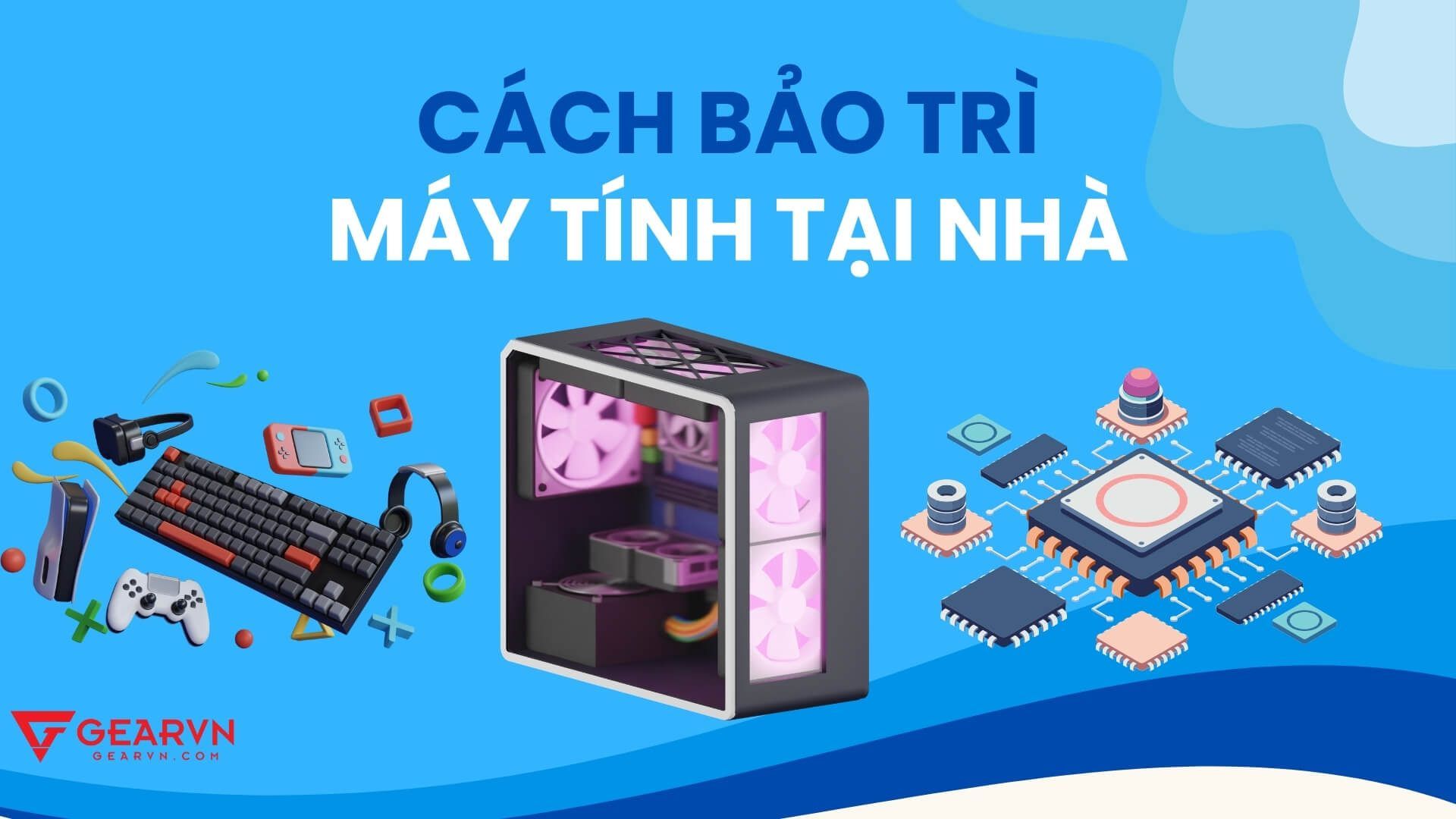 Chi tiết 10+ bước bảo trì máy tính tại nhà cho người mới sử dụng PC