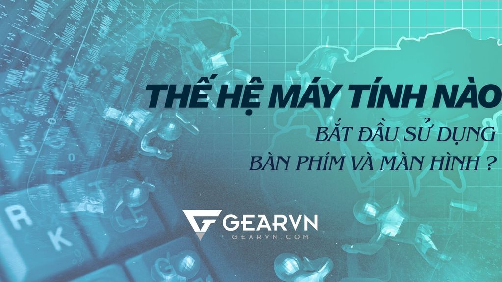 Thế hệ máy tính nào bắt đầu sử dụng bàn phím và màn hình?