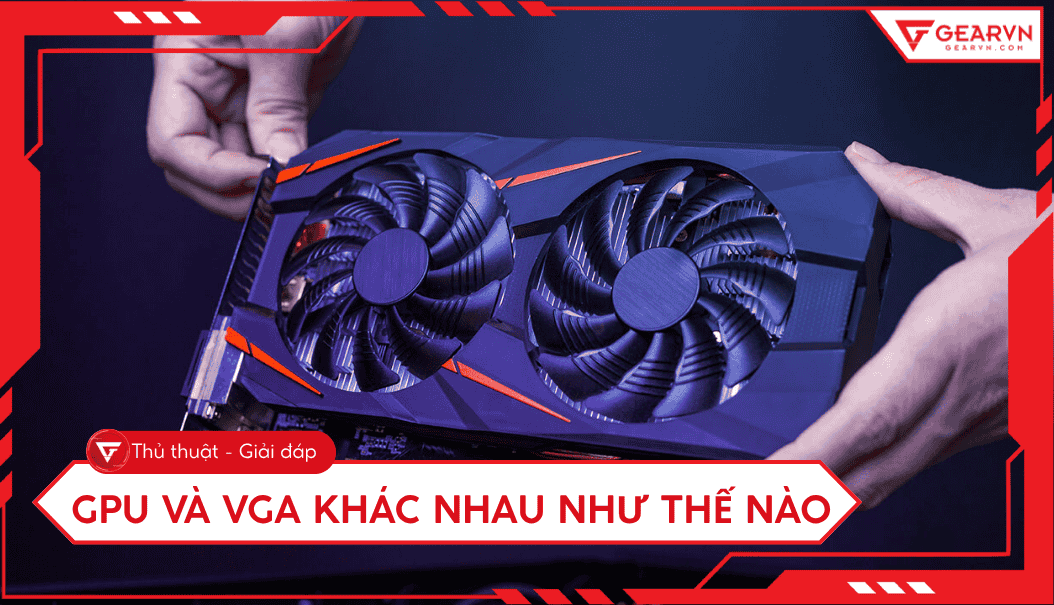 GPU và VGA khác nhau như thế nào? Tìm hiểu cách gọi đúng 2025