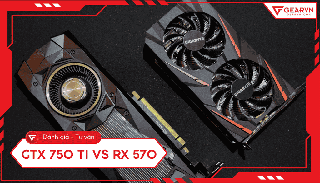 GTX 750 Ti vs RX 570: So sánh hiệu năng, nên chọn VGA nào?