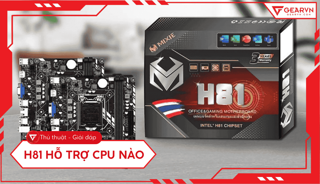 H81 hỗ trợ CPU nào? Danh sách chi tiết, tư vấn chọn CPU tối ưu