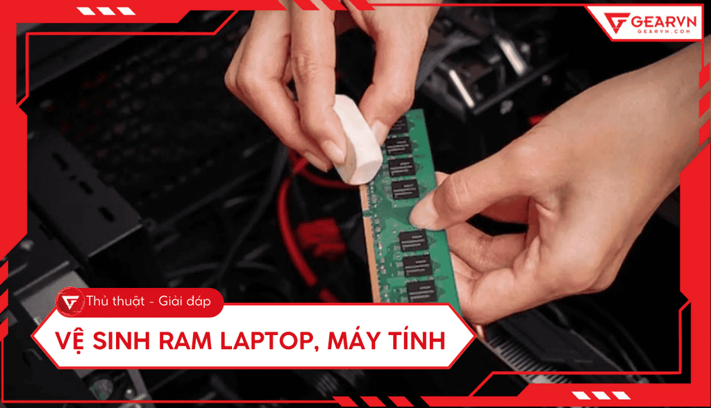 Hướng dẫn vệ sinh RAM laptop, máy tính chuẩn kỹ thuật tại nhà
