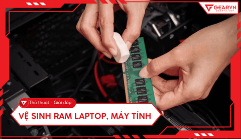 Hướng dẫn vệ sinh RAM laptop, máy tính chuẩn kỹ thuật tại nhà
