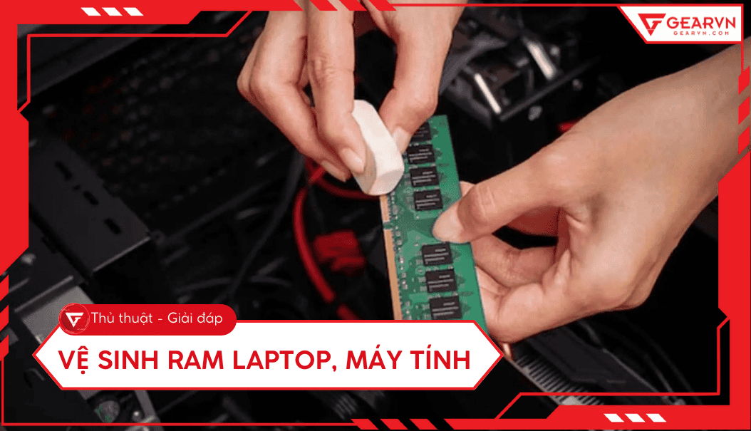 Hướng dẫn vệ sinh RAM laptop, máy tính chuẩn kỹ thuật tại nhà
