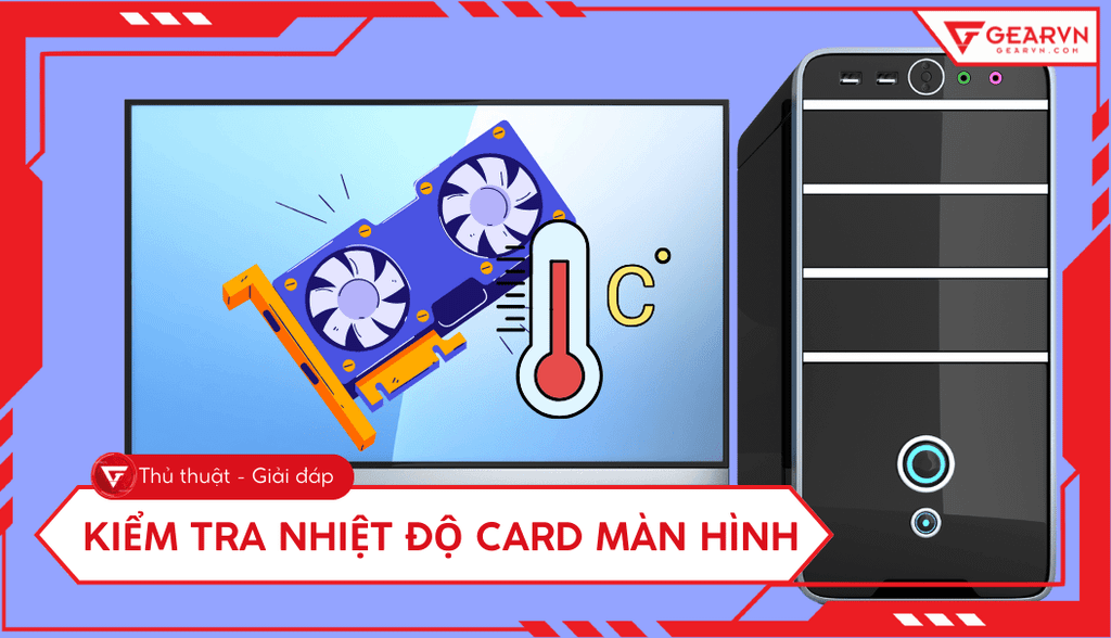 Kiểm tra nhiệt độ card màn hình: Mức nhiệt an toàn, cách hạ nhiệt