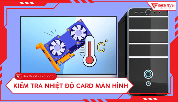 Kiểm tra nhiệt độ card màn hình: Mức nhiệt an toàn, cách hạ nhiệt
