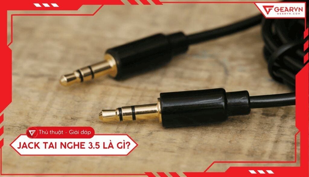 Jack tai nghe 3.5 là gì? Cách phân biệt chuẩn kết nối âm thanh