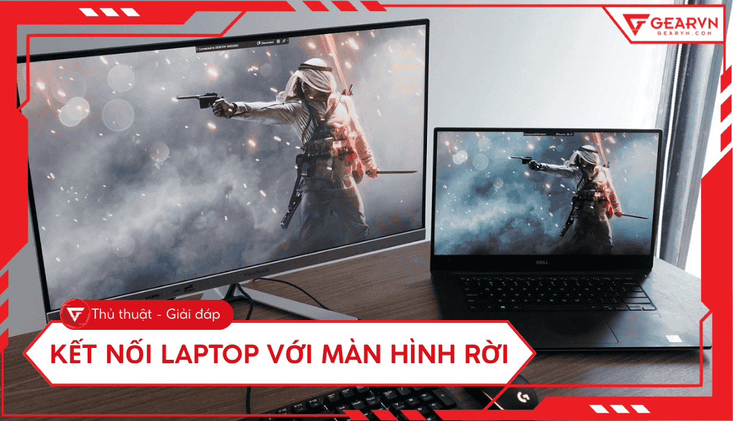 Cách kết nối laptop với màn hình rời chi tiết, nhanh chóng