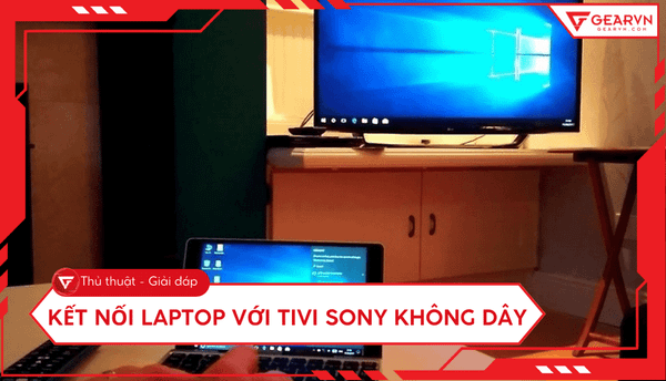 Cách kết nối laptop với tivi Sony không dây nhanh chóng tại nhà