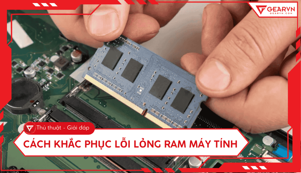 Cách khắc phục lỗi lỏng RAM máy tính, laptop nhanh chóng tại nhà