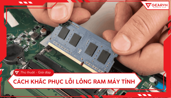 Cách khắc phục lỗi lỏng RAM máy tính, laptop nhanh chóng tại nhà