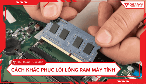 Cách khắc phục lỗi lỏng RAM máy tính, laptop nhanh chóng tại nhà