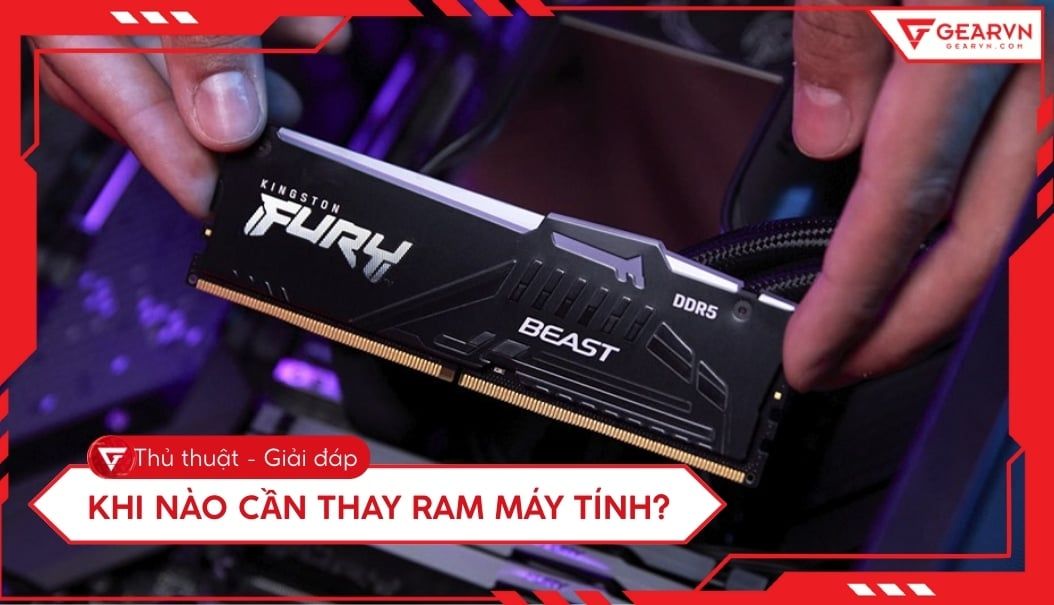 Khi nào cần thay RAM máy tính? Lưu ý để nâng cấp RAM hiệu quả