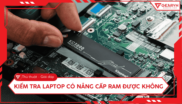 Hướng dẫn kiểm tra laptop có nâng cấp RAM được không cực nhanh