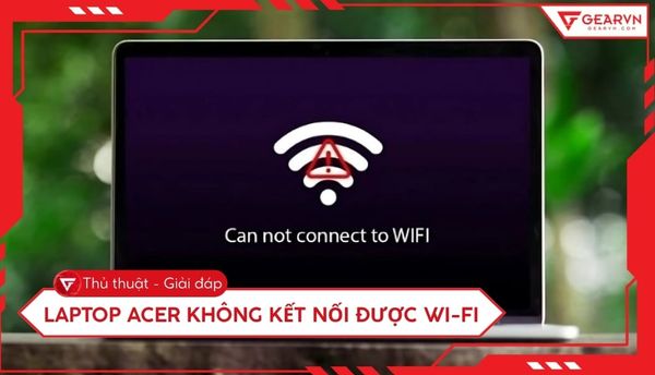 7 cách khắc phục laptop Acer không kết nối được WiFi nhanh chóng