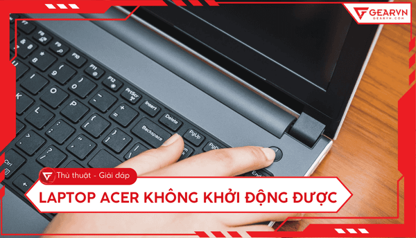 Laptop Acer không khởi động được: 4 cách khắc phục nhanh chóng