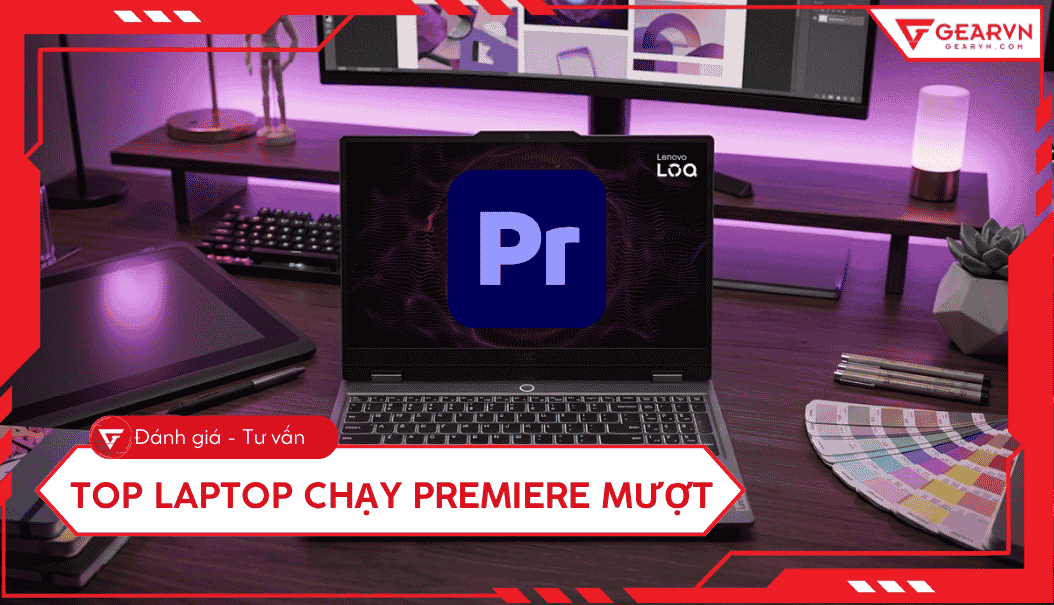 Top 5 laptop chạy Premiere mượt, không giật lag tốt 2026