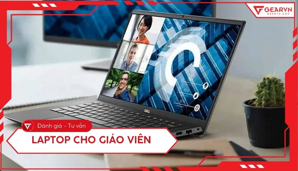 Top 10 laptop cho giáo viên chất lượng, giá tốt 2025