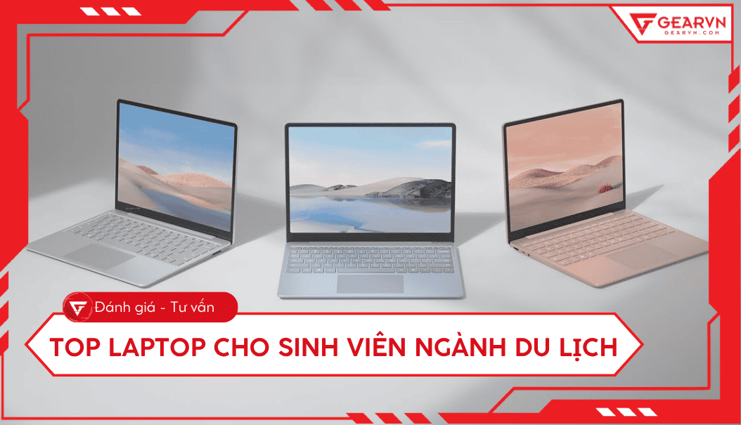 Top 11 laptop cho sinh viên ngành Du lịch: Mỏng nhẹ, Pin trâu