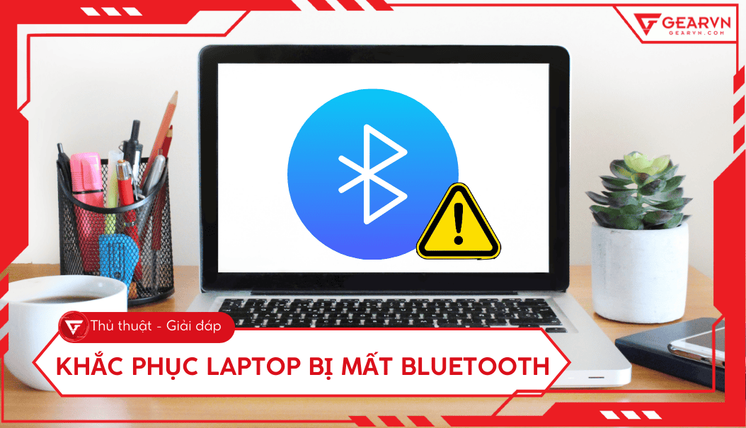 Cách khắc phục lỗi laptop mất Bluetooth nhanh chóng, hiệu quả