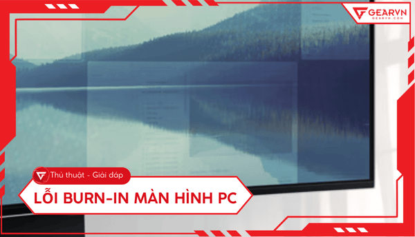 Lỗi burn-in màn hình PC: Cách nhận biết và phòng tránh hiệu quả
