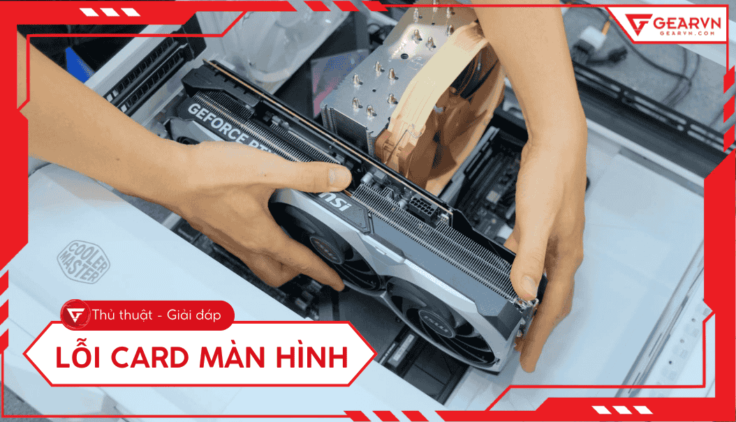 Lỗi card màn hình: Dấu hiệu, nguyên nhân và cách khắc phục