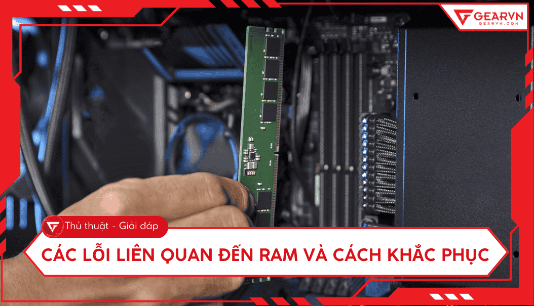 Các lỗi liên quan đến RAM và cách khắc phục hiệu quả tại nhà