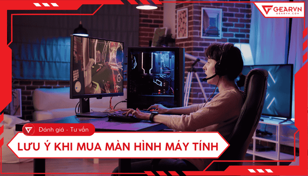 Lưu ý khi mua màn hình máy tính: Kinh nghiệm chọn đúng nhu cầu