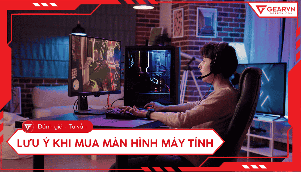 Lưu ý khi mua màn hình máy tính: Kinh nghiệm chọn đúng nhu cầu
