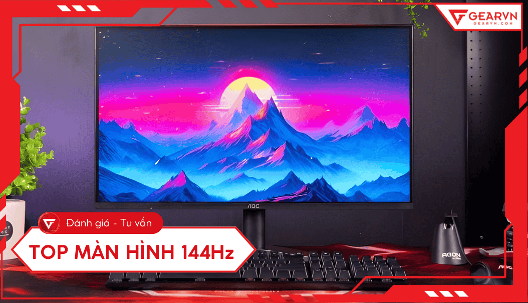 Top 8 màn hình 144Hz tốt, chất lượng và tiêu chí chọn mua