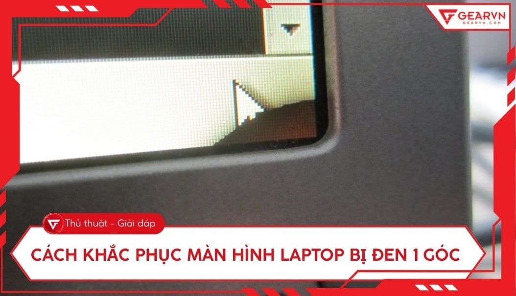Màn hình laptop bị đen 1 góc: Cách khắc phục triệt để tại nhà