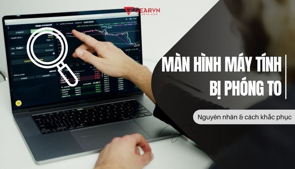 Màn hình máy tính bị phóng to do đâu? Cách chỉnh nhanh chóng