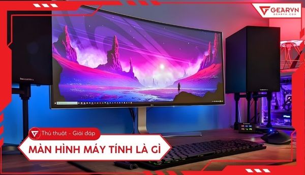 Màn hình máy tính là gì? Vai trò và cấu tạo của màn hình PC