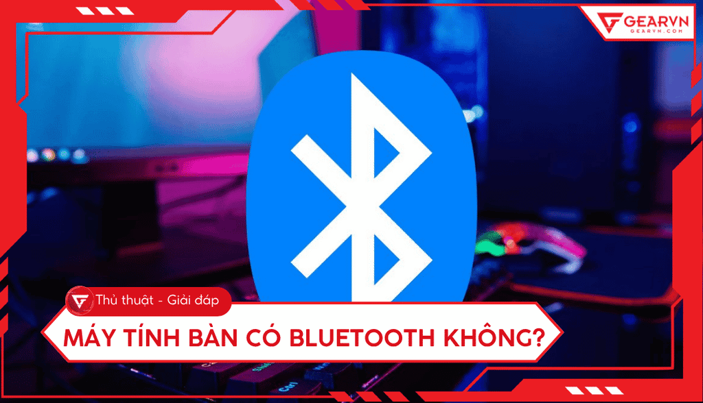 Máy tính bàn có Bluetooth không? Cách kiểm tra và khắc phục