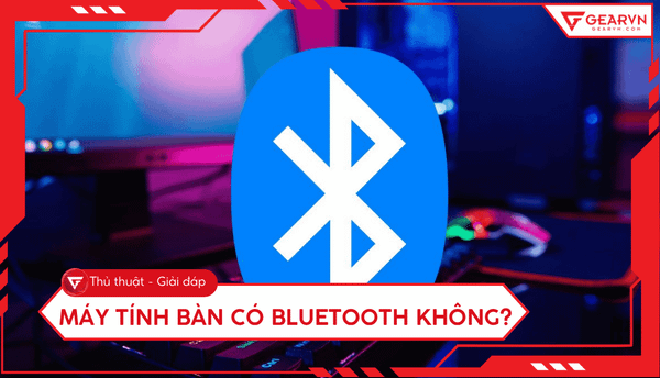 Máy tính bàn có Bluetooth không? Cách kiểm tra và khắc phục