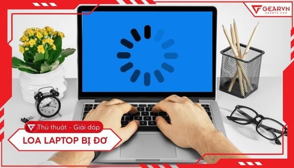Laptop bị đơ: Nguyên nhân và 12 cách khắc phục hiệu quả 2025