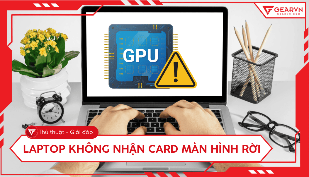 Laptop không nhận card rời: Nguyên nhân và 6 cách fix hiệu quả
