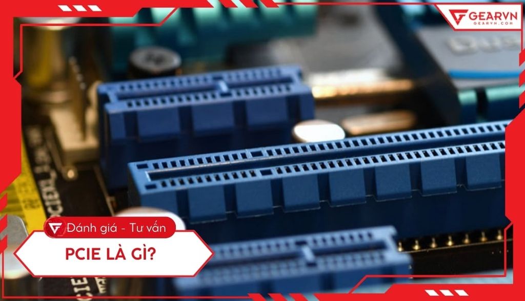 PCIe là gì? Nguyên lý hoạt động, các thế hệ và tầm quan trọng với PC