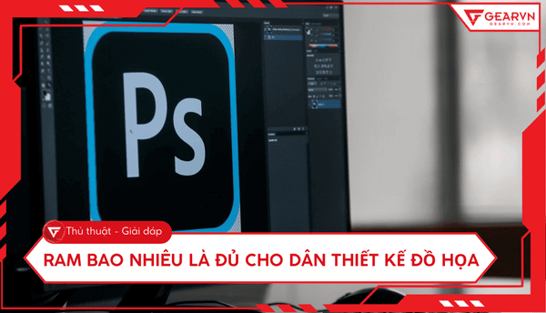 Ram bao nhiêu là đủ cho dân thiết kế đồ hoạ: 16GB, 32GB, 64GB,...