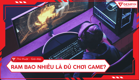 Dung lượng RAM bao nhiêu là đủ chơi game? Cách chọn RAM chuẩn