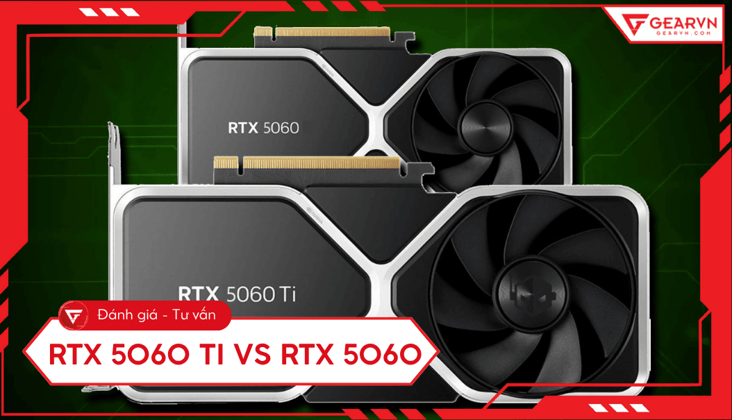 RTX 5060 Ti vs RTX 5060: Chọn card nào cho 1080p, 1440p?