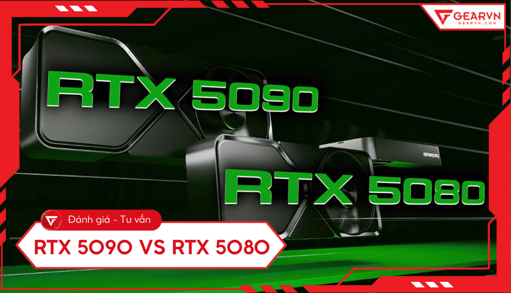 RTX 5090 vs RTX 5080: So sánh chi tiết hiệu năng, lựa chọn tối ưu