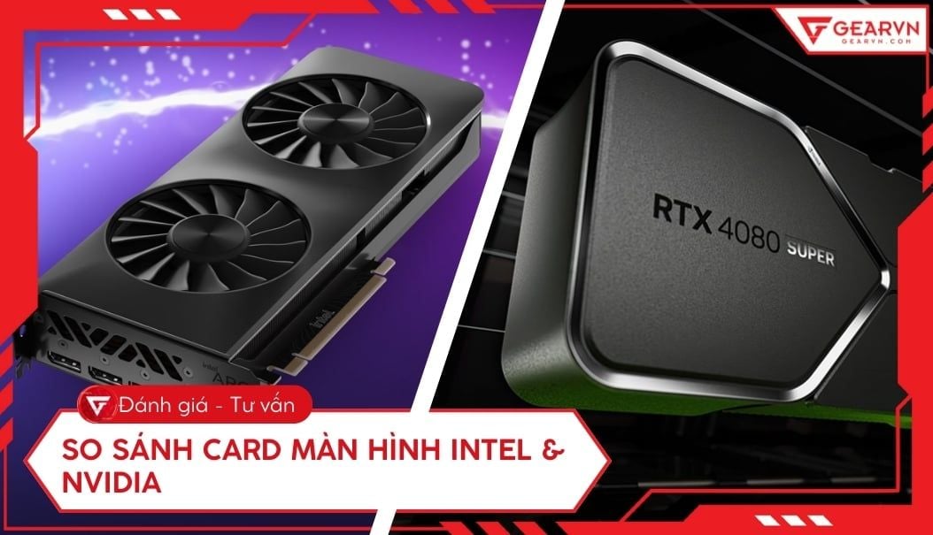 So sánh card đồ họa Intel và NVIDIA: Ưu nhược điểm, nên chọn card nào