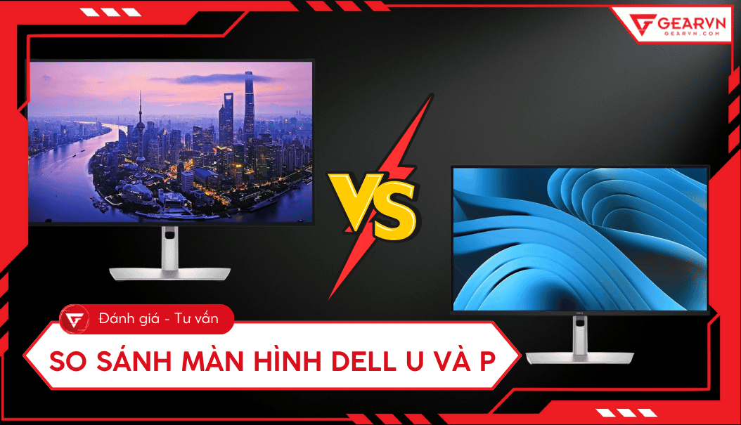 So sánh màn hình Dell U và P: UltraSharp hay Professional phù hợp?