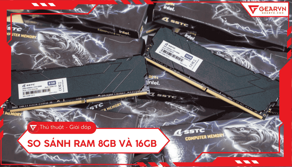So sánh RAM 8GB và 16GB: Nên chọn mức dung lượng nào tốt nhất?