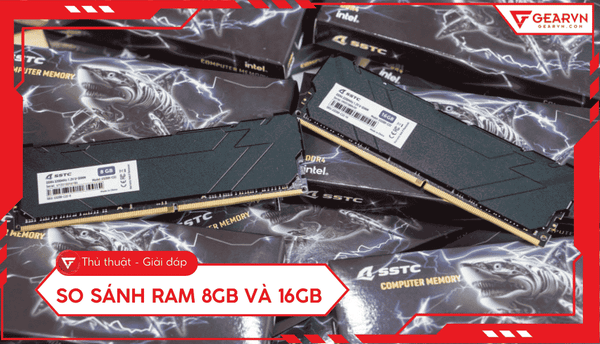 So sánh RAM 8GB và 16GB: Nên chọn mức dung lượng nào tốt nhất?