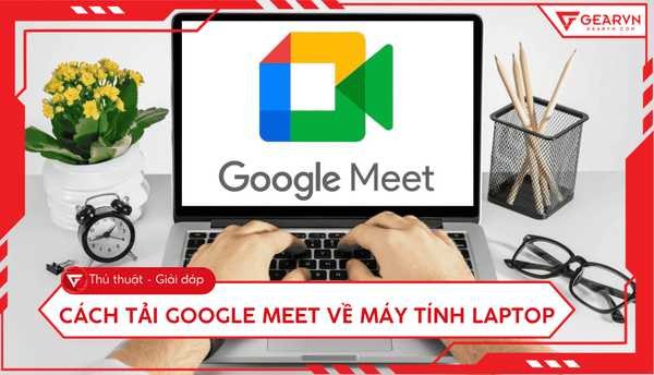 Cách tải Google Meet cho laptop: Hướng dẫn cài PWA nhanh chóng