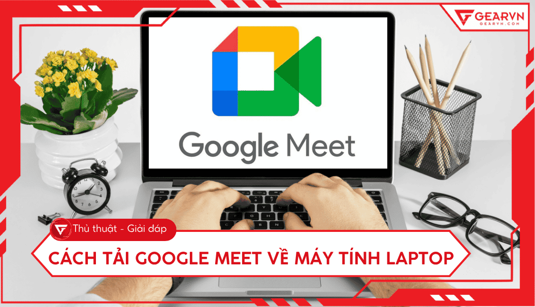 Cách tải Google Meet cho laptop: Hướng dẫn cài PWA nhanh chóng
