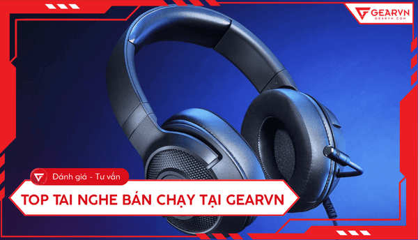 Top 10 tai nghe bán chạy nhất GearVN: Chất âm đỉnh cao